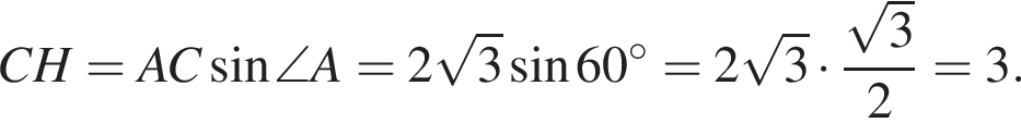  CH = AC синус \angle A = 2 ко­рень из: на­ча­ло ар­гу­мен­та: 3 конец ар­гу­мен­та синус 60 гра­ду­сов = 2 ко­рень из: на­ча­ло ар­гу­мен­та: 3 конец ар­гу­мен­та умно­жить на дробь: чис­ли­тель: ко­рень из: на­ча­ло ар­гу­мен­та: 3 конец ар­гу­мен­та , зна­ме­на­тель: 2 конец дроби = 3. 