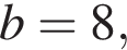 b=8,