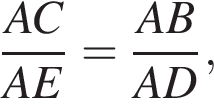  дробь: чис­ли­тель: AC, зна­ме­на­тель: AE конец дроби = дробь: чис­ли­тель: AB, зна­ме­на­тель: AD конец дроби , 