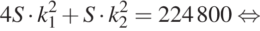 4S умно­жить на k_1 в квад­ра­те плюс S умно­жить на k_2 в квад­ра­те = 224800 рав­но­силь­но 