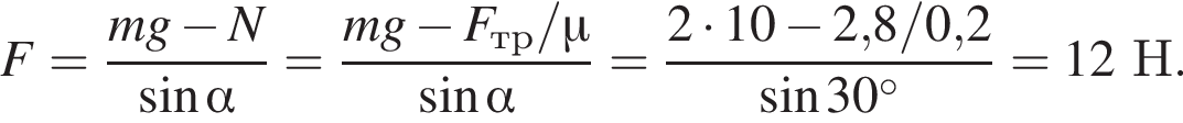 F= дробь: чис­ли­тель: mg минус N, зна­ме­на­тель: синус альфа конец дроби = дробь: чис­ли­тель: mg минус F_тр/\mu, зна­ме­на­тель: синус альфа конец дроби = дробь: чис­ли­тель: 2 умно­жить на 10 минус 2,8/0,2, зна­ме­на­тель: синус 30 гра­ду­сов конец дроби =12Н. 
