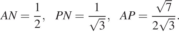 AN= дробь: чис­ли­тель: 1, зна­ме­на­тель: 2 конец дроби ,PN= дробь: чис­ли­тель: 1, зна­ме­на­тель: ко­рень из: на­ча­ло ар­гу­мен­та: 3 конец ар­гу­мен­та конец дроби ,AP= дробь: чис­ли­тель: ко­рень из: на­ча­ло ар­гу­мен­та: 7 конец ар­гу­мен­та , зна­ме­на­тель: 2 ко­рень из: на­ча­ло ар­гу­мен­та: 3 конец ар­гу­мен­та конец дроби . 