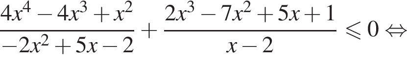 дробь: числитель: 4x в степени 4 минус 4x в кубе плюс x в квадрате , знаменатель: минус 2x в квадрате плюс 5x минус 2 конец дроби плюс дробь: числитель: 2x в кубе минус 7x в квадрате плюс 5x плюс 1, знаменатель: x минус 2 конец дроби меньше или равно 0 равносильно