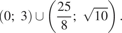 левая круг­лая скоб­ка 0;3 пра­вая круг­лая скоб­ка \cup левая круг­лая скоб­ка дробь: чис­ли­тель: 25, зна­ме­на­тель: 8 конец дроби ; ко­рень из: на­ча­ло ар­гу­мен­та: 10 конец ар­гу­мен­та пра­вая круг­лая скоб­ка . 
