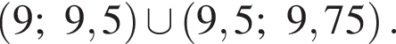  левая круг­лая скоб­ка 9;9,5 пра­вая круг­лая скоб­ка \cup левая круг­лая скоб­ка 9,5;9,75 пра­вая круг­лая скоб­ка .