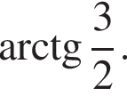  арк­тан­генс дробь: чис­ли­тель: 3, зна­ме­на­тель: 2 конец дроби .
