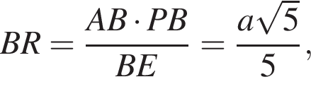 BR= дробь: чис­ли­тель: AB умно­жить на PB, зна­ме­на­тель: BE конец дроби = дробь: чис­ли­тель: a ко­рень из: на­ча­ло ар­гу­мен­та: 5 конец ар­гу­мен­та , зна­ме­на­тель: 5 конец дроби , 