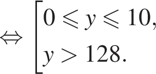 рав­но­силь­но со­во­куп­ность вы­ра­же­ний  новая стро­ка 0 мень­ше или равно y мень­ше или равно 10,  новая стро­ка y боль­ше 128. конец со­во­куп­но­сти . 