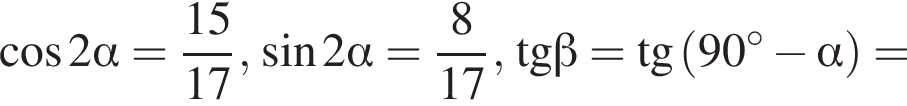 косинус 2 альфа = дробь: числитель: 15, знаменатель: 17 конец дроби , синус 2 альфа = дробь: числитель: 8, знаменатель: 17 конец дроби ,\operatorname тангенс бета =\operatorname тангенс левая круглая скобка 90 градусов минус альфа правая круглая скобка =
