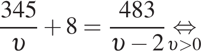 дробь: числитель: 345, знаменатель: v конец дроби плюс 8= дробь: числитель: 483, знаменатель: v минус 2 конец дроби \underset v больше 0\mathop равносильно