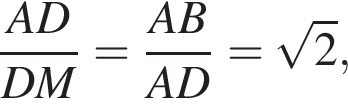  дробь: чис­ли­тель: AD, зна­ме­на­тель: DM конец дроби = дробь: чис­ли­тель: AB, зна­ме­на­тель: AD конец дроби = ко­рень из: на­ча­ло ар­гу­мен­та: 2 конец ар­гу­мен­та , 