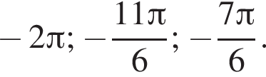  минус 2 Пи ; минус дробь: чис­ли­тель: 11 Пи , зна­ме­на­тель: 6 конец дроби ; минус дробь: чис­ли­тель: 7 Пи , зна­ме­на­тель: 6 конец дроби . 