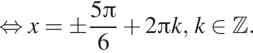 равносильно x= \pm дробь: числитель: 5 Пи , знаменатель: 6 конец дроби плюс 2 Пи k, k принадлежит Z .