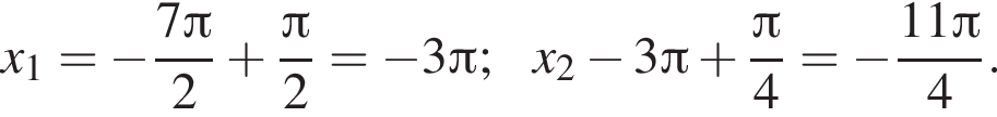 x_1= минус дробь: чис­ли­тель: 7 Пи , зна­ме­на­тель: 2 конец дроби плюс дробь: чис­ли­тель: Пи , зна­ме­на­тель: 2 конец дроби = минус 3 Пи ;x_2 минус 3 Пи плюс дробь: чис­ли­тель: Пи , зна­ме­на­тель: 4 конец дроби = минус дробь: чис­ли­тель: 11 Пи , зна­ме­на­тель: 4 конец дроби . 