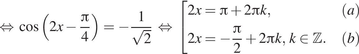  рав­но­силь­но ко­си­нус левая круг­лая скоб­ка 2x минус дробь: чис­ли­тель: Пи , зна­ме­на­тель: 4 конец дроби пра­вая круг­лая скоб­ка = минус дробь: чис­ли­тель: 1, зна­ме­на­тель: ко­рень из: на­ча­ло ар­гу­мен­та: 2 конец ар­гу­мен­та конец дроби рав­но­силь­но со­во­куп­ность вы­ра­же­ний  новая стро­ка 2x= Пи плюс 2 Пи k, левая круг­лая скоб­ка a пра­вая круг­лая скоб­ка  новая стро­ка 2x= минус дробь: чис­ли­тель: Пи , зна­ме­на­тель: 2 конец дроби плюс 2 Пи k, k при­над­ле­жит Z . левая круг­лая скоб­ка b пра­вая круг­лая скоб­ка  конец со­во­куп­но­сти .