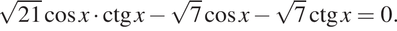  ко­рень из: на­ча­ло ар­гу­мен­та: 21 конец ар­гу­мен­та ко­си­нус x умно­жить на \ctg x минус ко­рень из: на­ча­ло ар­гу­мен­та: 7 конец ар­гу­мен­та ко­си­нус x минус ко­рень из: на­ча­ло ар­гу­мен­та: 7 конец ар­гу­мен­та \ctg x=0.