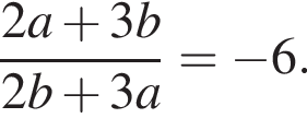  дробь: чис­ли­тель: 2a плюс 3b, зна­ме­на­тель: 2b плюс 3a конец дроби = минус 6. 