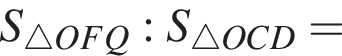 S_\triangle OFQ : S_\triangle OCD =