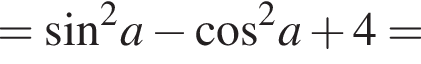 = синус в квадрате a минус косинус в квадрате a плюс 4=