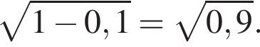 корень из: начало аргумента: 1 минус 0,1 конец аргумента = корень из: начало аргумента: 0,9 конец аргумента .
