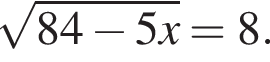  ко­рень из: на­ча­ло ар­гу­мен­та: 84 минус 5x конец ар­гу­мен­та =8.