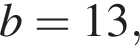 b = 13,