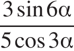 дробь: чис­ли­тель: 3 синус 6 альфа , зна­ме­на­тель: 5 ко­си­нус 3 альфа конец дроби 