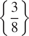  левая фи­гур­ная скоб­ка дробь: чис­ли­тель: 3, зна­ме­на­тель: 8 конец дроби пра­вая фи­гур­ная скоб­ка 