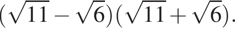  левая круг­лая скоб­ка ко­рень из: на­ча­ло ар­гу­мен­та: 11 конец ар­гу­мен­та минус ко­рень из: на­ча­ло ар­гу­мен­та: 6 конец ар­гу­мен­та пра­вая круг­лая скоб­ка левая круг­лая скоб­ка ко­рень из: на­ча­ло ар­гу­мен­та: 11 конец ар­гу­мен­та плюс ко­рень из: на­ча­ло ар­гу­мен­та: 6 конец ар­гу­мен­та пра­вая круг­лая скоб­ка .
