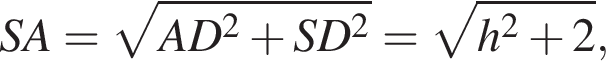 SA= ко­рень из: на­ча­ло ар­гу­мен­та: AD в квад­ра­те плюс SD в квад­ра­те конец ар­гу­мен­та = ко­рень из: на­ча­ло ар­гу­мен­та: h в квад­ра­те плюс 2 конец ар­гу­мен­та ,