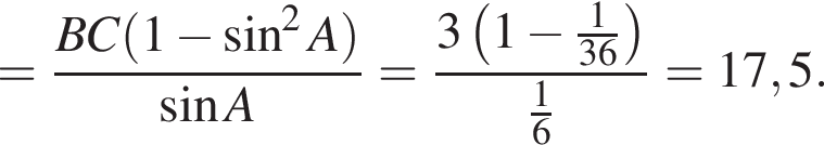 = дробь: чис­ли­тель: BC левая круг­лая скоб­ка 1 минус синус в квад­ра­те A пра­вая круг­лая скоб­ка , зна­ме­на­тель: синус A конец дроби = дробь: чис­ли­тель: 3 левая круг­лая скоб­ка 1 минус дробь: чис­ли­тель: 1, зна­ме­на­тель: 36 конец дроби пра­вая круг­лая скоб­ка , зна­ме­на­тель: дробь: чис­ли­тель: 1, зна­ме­на­тель: 6 конец дроби конец дроби =17,5. 