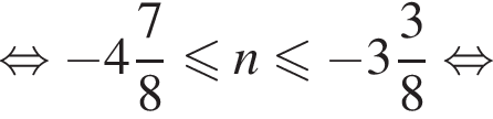  рав­но­силь­но минус целая часть: 4, дроб­ная часть: чис­ли­тель: 7, зна­ме­на­тель: 8 мень­ше или равно n мень­ше или равно минус целая часть: 3, дроб­ная часть: чис­ли­тель: 3, зна­ме­на­тель: 8 рав­но­силь­но 