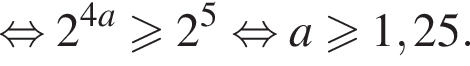  рав­но­силь­но 2 в сте­пе­ни левая круг­лая скоб­ка 4a пра­вая круг­лая скоб­ка \geqslant2 в сте­пе­ни левая круг­лая скоб­ка 5 пра­вая круг­лая скоб­ка рав­но­силь­но a боль­ше или равно 1,25.