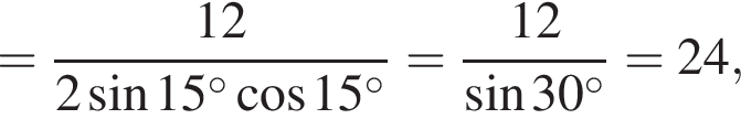 = дробь: числитель: 12, знаменатель: 2 синус 15 в степени левая круглая скобка \circ правая круглая скобка косинус 15 в степени левая круглая скобка \circ правая круглая скобка конец дроби = дробь: числитель: 12, знаменатель: синус 30 в степени левая круглая скобка \circ правая круглая скобка конец дроби =24,