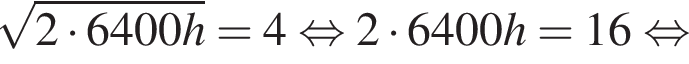 корень из: начало аргумента: 2 умножить на 6400h конец аргумента = 4 равносильно 2 умножить на 6400h = 16 равносильно