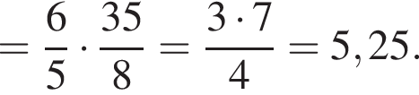 = дробь: чис­ли­тель: 6, зна­ме­на­тель: 5 конец дроби умно­жить на дробь: чис­ли­тель: 35, зна­ме­на­тель: 8 конец дроби = дробь: чис­ли­тель: 3 умно­жить на 7, зна­ме­на­тель: 4 конец дроби =5,25. 