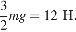  дробь: чис­ли­тель: 3, зна­ме­на­тель: 2 конец дроби mg=12Н. 
