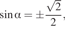  синус альфа =\pm дробь: чис­ли­тель: ко­рень из: на­ча­ло ар­гу­мен­та: 2 конец ар­гу­мен­та , зна­ме­на­тель: 2 конец дроби , 