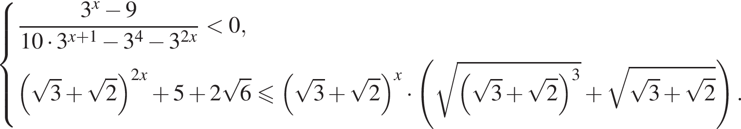  си­сте­ма вы­ра­же­ний  новая стро­ка дробь: чис­ли­тель: 3 в сте­пе­ни левая круг­лая скоб­ка x пра­вая круг­лая скоб­ка минус 9, зна­ме­на­тель: 10 умно­жить на 3 в сте­пе­ни левая круг­лая скоб­ка x плюс 1 пра­вая круг­лая скоб­ка минус 3 в сте­пе­ни левая круг­лая скоб­ка 4 пра­вая круг­лая скоб­ка минус 3 в сте­пе­ни левая круг­лая скоб­ка 2x пра­вая круг­лая скоб­ка конец дроби мень­ше 0,  новая стро­ка левая круг­лая скоб­ка ко­рень из: на­ча­ло ар­гу­мен­та: 3 конец ар­гу­мен­та плюс ко­рень из: на­ча­ло ар­гу­мен­та: 2 конец ар­гу­мен­та пра­вая круг­лая скоб­ка в сте­пе­ни левая круг­лая скоб­ка 2x пра­вая круг­лая скоб­ка плюс 5 плюс 2 ко­рень из: на­ча­ло ар­гу­мен­та: 6 конец ар­гу­мен­та мень­ше или равно левая круг­лая скоб­ка ко­рень из: на­ча­ло ар­гу­мен­та: 3 конец ар­гу­мен­та плюс ко­рень из: на­ча­ло ар­гу­мен­та: 2 конец ар­гу­мен­та пра­вая круг­лая скоб­ка в сте­пе­ни левая круг­лая скоб­ка x пра­вая круг­лая скоб­ка умно­жить на левая круг­лая скоб­ка ко­рень из: на­ча­ло ар­гу­мен­та: левая круг­лая скоб­ка ко­рень из: на­ча­ло ар­гу­мен­та: 3 конец ар­гу­мен­та плюс ко­рень из: на­ча­ло ар­гу­мен­та: 2 конец ар­гу­мен­та пра­вая круг­лая скоб­ка конец ар­гу­мен­та в кубе плюс ко­рень из: на­ча­ло ар­гу­мен­та: ко­рень из: на­ча­ло ар­гу­мен­та: 3 конец ар­гу­мен­та плюс ко­рень из: на­ча­ло ар­гу­мен­та: 2 конец ар­гу­мен­та конец ар­гу­мен­та пра­вая круг­лая скоб­ка .  конец си­сте­мы .