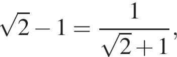  ко­рень из: на­ча­ло ар­гу­мен­та: 2 конец ар­гу­мен­та минус 1= дробь: чис­ли­тель: 1, зна­ме­на­тель: ко­рень из: на­ча­ло ар­гу­мен­та: 2 конец ар­гу­мен­та плюс 1 конец дроби , 