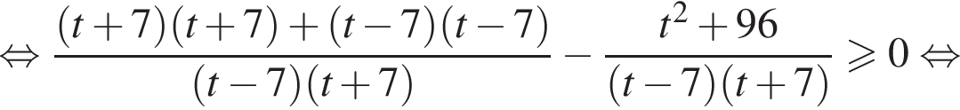 равносильно дробь: числитель: левая круглая скобка t плюс 7 правая круглая скобка левая круглая скобка t плюс 7 правая круглая скобка плюс левая круглая скобка t минус 7 правая круглая скобка левая круглая скобка t минус 7 правая круглая скобка , знаменатель: левая круглая скобка t минус 7 правая круглая скобка левая круглая скобка t плюс 7 правая круглая скобка конец дроби минус дробь: числитель: t в квадрате плюс 96, знаменатель: левая круглая скобка t минус 7 правая круглая скобка левая круглая скобка t плюс 7 правая круглая скобка конец дроби \geqslant0 равносильно