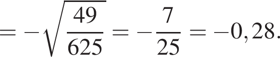 = минус ко­рень из: на­ча­ло ар­гу­мен­та: дробь: чис­ли­тель: 49, зна­ме­на­тель: 625 конец дроби конец ар­гу­мен­та = минус дробь: чис­ли­тель: 7, зна­ме­на­тель: 25 конец дроби = минус 0,28. 
