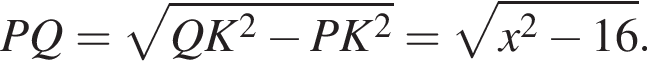 PQ= корень из: начало аргумента: QK в квадрате минус PK в квадрате конец аргумента = корень из: начало аргумента: x в квадрате минус 16 конец аргумента .