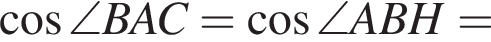 ко­си­нус \angle BAC= ко­си­нус \angle ABH=