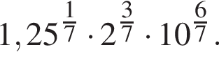 1,25 в сте­пе­ни левая круг­лая скоб­ка дробь: чис­ли­тель: 1, зна­ме­на­тель: 7 конец дроби пра­вая круг­лая скоб­ка умно­жить на 2 в сте­пе­ни левая круг­лая скоб­ка дробь: чис­ли­тель: 3, зна­ме­на­тель: 7 конец дроби пра­вая круг­лая скоб­ка умно­жить на 10 в сте­пе­ни левая круг­лая скоб­ка дробь: чис­ли­тель: 6, зна­ме­на­тель: 7 конец дроби пра­вая круг­лая скоб­ка . 