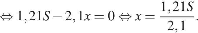  рав­но­силь­но 1,21S минус 2,1x=0 рав­но­силь­но x= дробь: чис­ли­тель: 1,21S, зна­ме­на­тель: 2,1 конец дроби . 