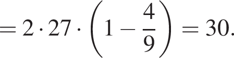 =2 умно­жить на 27 умно­жить на левая круг­лая скоб­ка 1 минус дробь: чис­ли­тель: 4, зна­ме­на­тель: 9 конец дроби пра­вая круг­лая скоб­ка =30. 