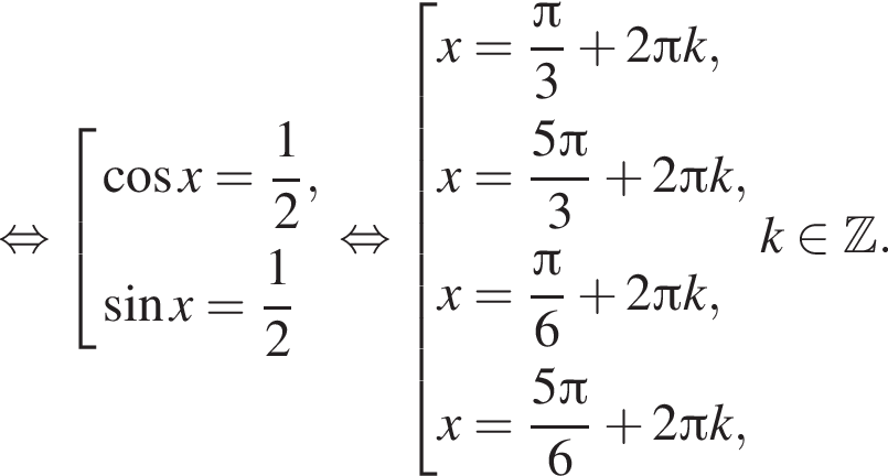  рав­но­силь­но со­во­куп­ность вы­ра­же­ний ко­си­нус x = дробь: чис­ли­тель: 1, зна­ме­на­тель: 2 конец дроби , синус x = дробь: чис­ли­тель: 1, зна­ме­на­тель: 2 конец дроби конец со­во­куп­но­сти . рав­но­силь­но со­во­куп­ность вы­ра­же­ний x = дробь: чис­ли­тель: Пи , зна­ме­на­тель: 3 конец дроби плюс 2 Пи k,x = дробь: чис­ли­тель: 5 Пи , зна­ме­на­тель: 3 конец дроби плюс 2 Пи k, x = дробь: чис­ли­тель: Пи , зна­ме­на­тель: 6 конец дроби плюс 2 Пи k, x = дробь: чис­ли­тель: 5 Пи , зна­ме­на­тель: 6 конец дроби плюс 2 Пи k, конец со­во­куп­но­сти . k при­над­ле­жит Z . 