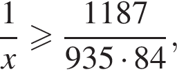  дробь: чис­ли­тель: 1, зна­ме­на­тель: x конец дроби боль­ше или равно дробь: чис­ли­тель: 1187, зна­ме­на­тель: 935 умно­жить на 84 конец дроби , 