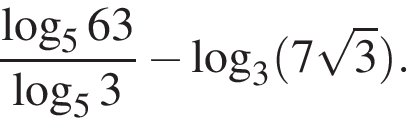 дробь: числитель: логарифм по основанию 5 63, знаменатель: логарифм по основанию 5 3 конец дроби минус логарифм по основанию 3 левая круглая скобка 7 корень из: начало аргумента: 3 конец аргумента правая круглая скобка .